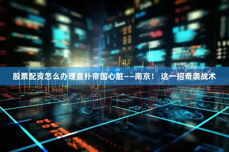 股票配资怎么办理直扑帝国心脏——南京！ 这一招奇袭战术