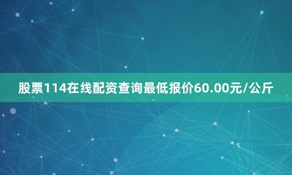 股票114在线配资查询最低报价60.00元/公斤