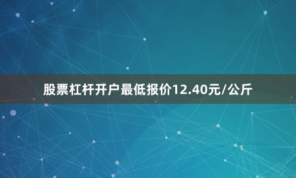 股票杠杆开户最低报价12.40元/公斤