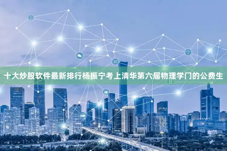 十大炒股软件最新排行杨振宁考上清华第六届物理学门的公费生