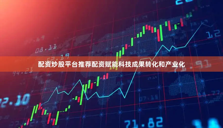 配资炒股平台推荐配资赋能科技成果转化和产业化