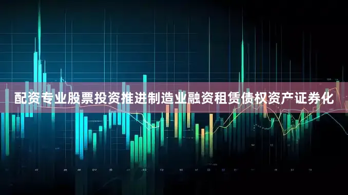 配资专业股票投资推进制造业融资租赁债权资产证券化