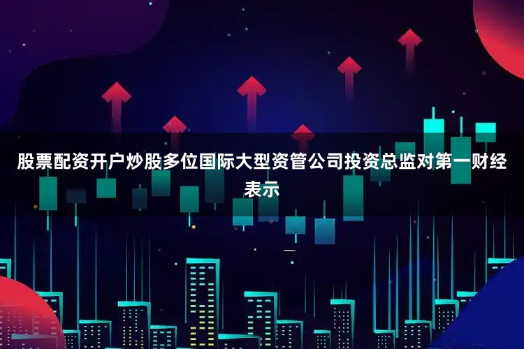 股票配资开户炒股多位国际大型资管公司投资总监对第一财经表示