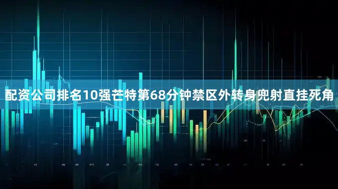 配资公司排名10强芒特第68分钟禁区外转身兜射直挂死角