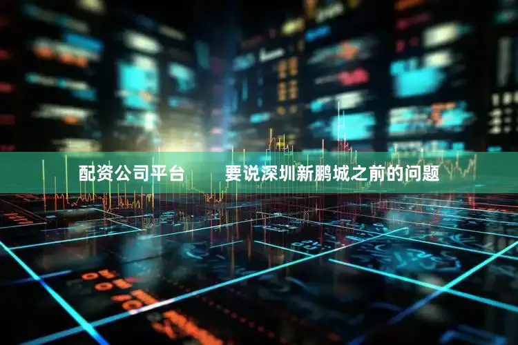 配资公司平台        要说深圳新鹏城之前的问题