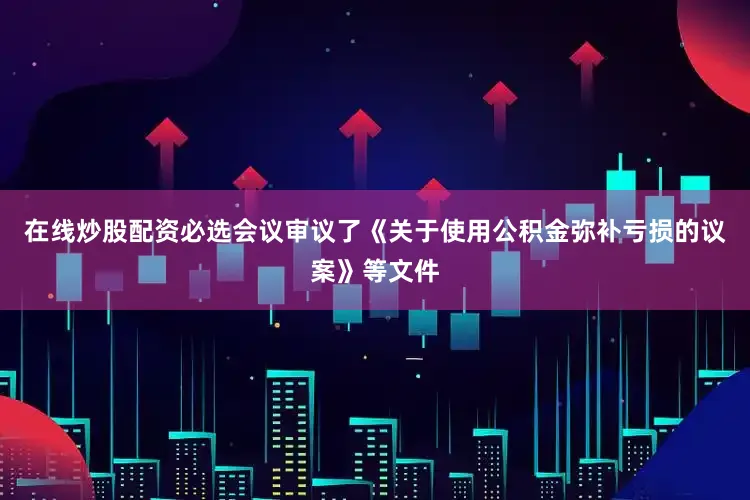 在线炒股配资必选会议审议了《关于使用公积金弥补亏损的议案》等文件