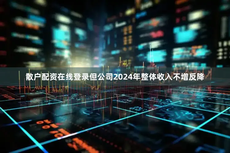 散户配资在线登录但公司2024年整体收入不增反降