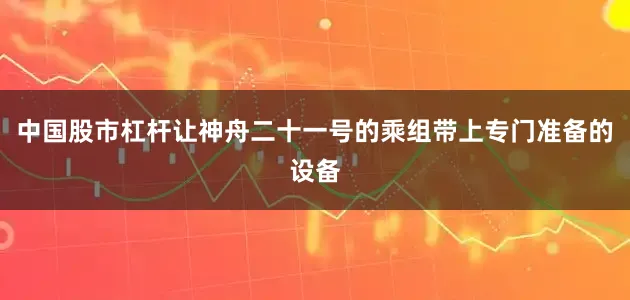 中国股市杠杆让神舟二十一号的乘组带上专门准备的设备