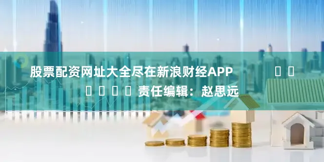 股票配资网址大全尽在新浪财经APP            						责任编辑：赵思远