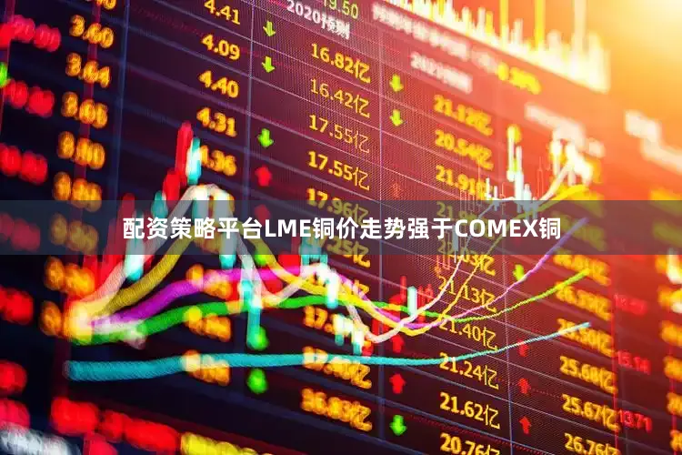 配资策略平台LME铜价走势强于COMEX铜