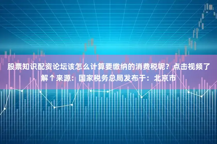 股票知识配资论坛该怎么计算要缴纳的消费税呢？点击视频了解↑来源：国家税务总局发布于：北京市