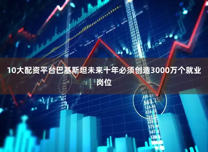 10大配资平台巴基斯坦未来十年必须创造3000万个就业岗位