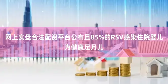 网上实盘合法配资平台公布且85%的RSV感染住院婴儿为健康足月儿