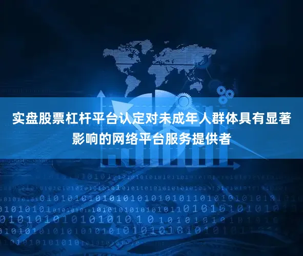 实盘股票杠杆平台认定对未成年人群体具有显著影响的网络平台服务提供者