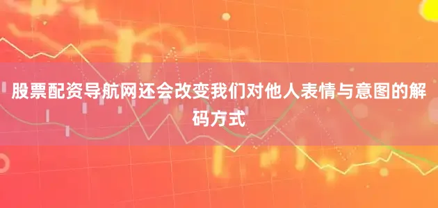 股票配资导航网还会改变我们对他人表情与意图的解码方式