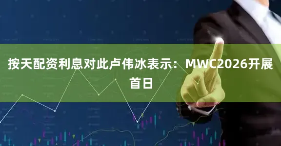 按天配资利息对此卢伟冰表示：MWC2026开展首日