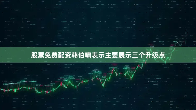 股票免费配资韩伯啸表示主要展示三个升级点