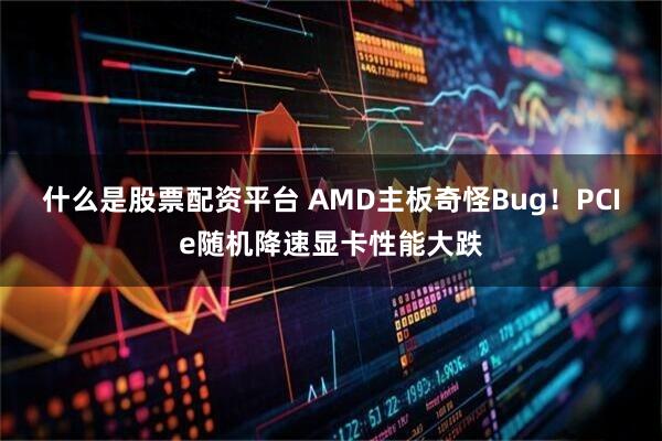 什么是股票配资平台 AMD主板奇怪Bug！PCIe随机降速显卡性能大跌