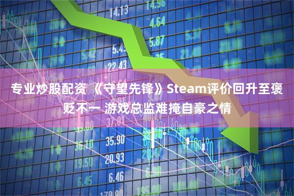 专业炒股配资 《守望先锋》Steam评价回升至褒贬不一 游戏总监难掩自豪之情