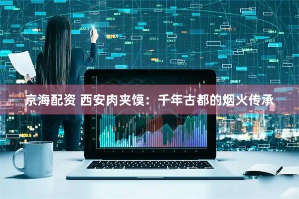 京海配资 西安肉夹馍：千年古都的烟火传承