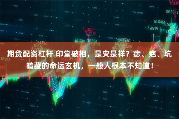 期货配资杠杆 印堂破相，是灾是祥？痣、疤、坑暗藏的命运玄机，一般人根本不知道！