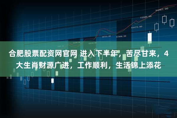 合肥股票配资网官网 进入下半年，苦尽甘来，4大生肖财源广进，工作顺利，生活锦上添花