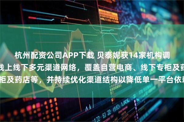 杭州配资公司APP下载 贝泰妮获14家机构调研：当前，公司已建立线上线下多元渠道网络，覆盖自营电商、线下专柜及药店等，并持续优化渠道结构以降低单一平台依赖风险（附调研问答）