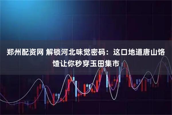 郑州配资网 解锁河北味觉密码：这口地道唐山饹馇让你秒穿玉田集市
