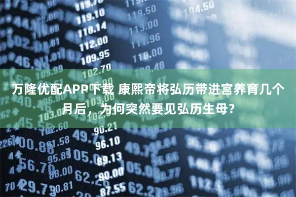 万隆优配APP下载 康熙帝将弘历带进宫养育几个月后，为何突然要见弘历生母？