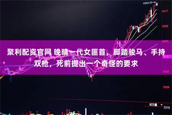 聚利配资官网 晚晴一代女匪首，脚踏骏马、手持双枪，死前提出一个奇怪的要求