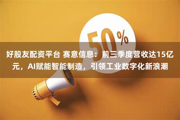 好股友配资平台 赛意信息：前三季度营收达15亿元，AI赋能智能制造，引领工业数字化新浪潮
