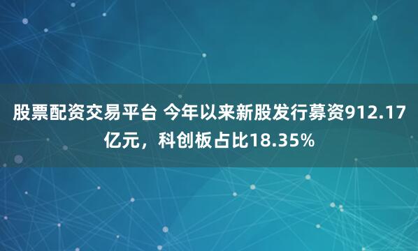 股票配资交易平台 今年以来新股发行募资912.17亿元，科创板占比18.35%