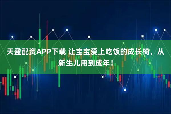 天盈配资APP下载 让宝宝爱上吃饭的成长椅，从新生儿用到成年！