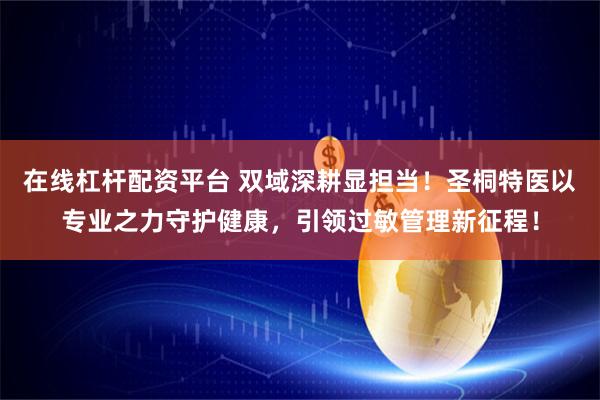 在线杠杆配资平台 双域深耕显担当！圣桐特医以专业之力守护健康，引领过敏管理新征程！