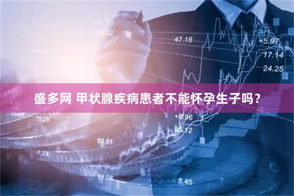 盛多网 甲状腺疾病患者不能怀孕生子吗？