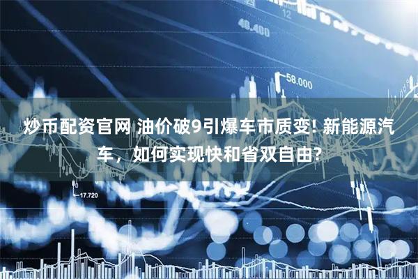 炒币配资官网 油价破9引爆车市质变! 新能源汽车，如何实现快和省双自由?