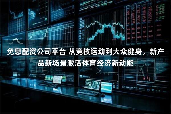 免息配资公司平台 从竞技运动到大众健身，新产品新场景激活体育经济新动能