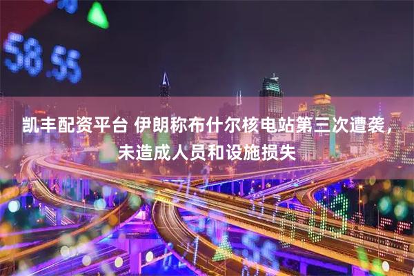 凯丰配资平台 伊朗称布什尔核电站第三次遭袭，未造成人员和设施损失