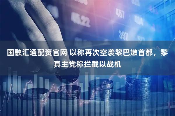 国融汇通配资官网 以称再次空袭黎巴嫩首都，黎真主党称拦截以战机