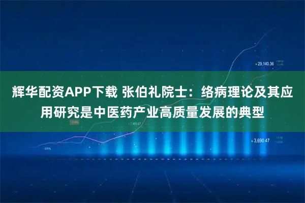 辉华配资APP下载 张伯礼院士：络病理论及其应用研究是中医药产业高质量发展的典型