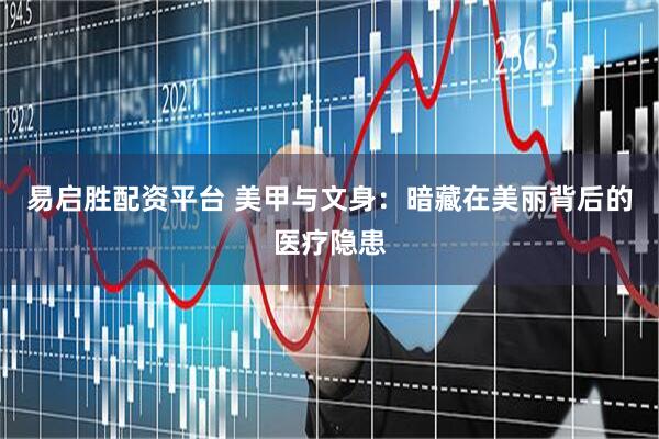 易启胜配资平台 美甲与文身：暗藏在美丽背后的医疗隐患