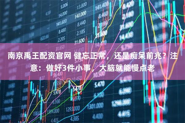 南京禹王配资官网 健忘正常，还是痴呆前兆？注意：做好3件小事，大脑就能慢点老