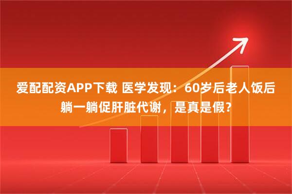 爱配配资APP下载 医学发现：60岁后老人饭后躺一躺促肝脏代谢，是真是假？