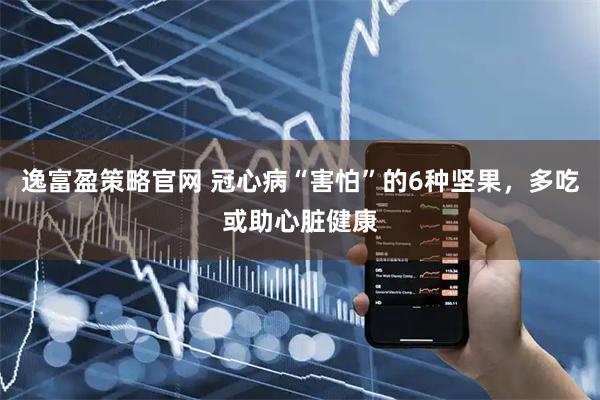 逸富盈策略官网 冠心病“害怕”的6种坚果，多吃或助心脏健康