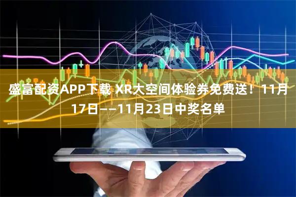 盛富配资APP下载 XR大空间体验券免费送！11月17日——11月23日中奖名单