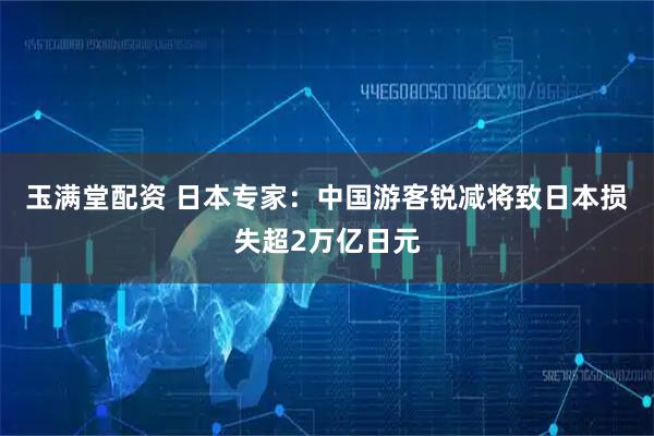 玉满堂配资 日本专家：中国游客锐减将致日本损失超2万亿日元