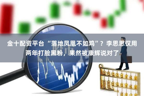 金十配资平台 “落地凤凰不如鸡”？李思思仅用两年打脸黑粉，果然被康辉说对了