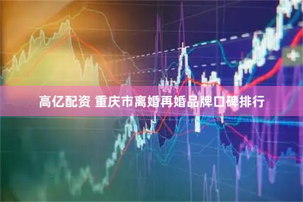 高亿配资 重庆市离婚再婚品牌口碑排行