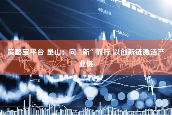策略宝平台 昆山：向“新”而行 以创新链激活产业链
