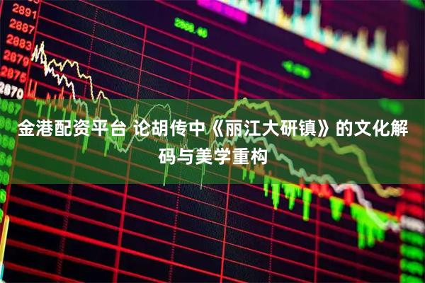 金港配资平台 论胡传中《丽江大研镇》的文化解码与美学重构